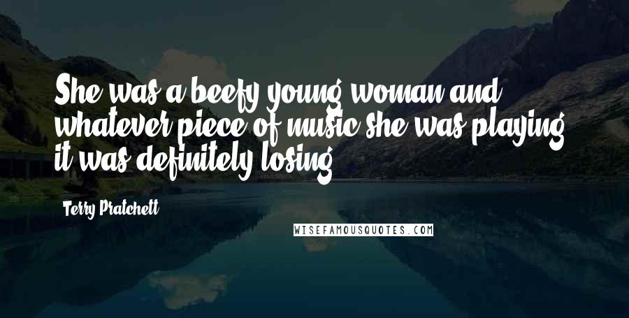 Terry Pratchett Quotes: She was a beefy young woman and, whatever piece of music she was playing, it was definitely losing.