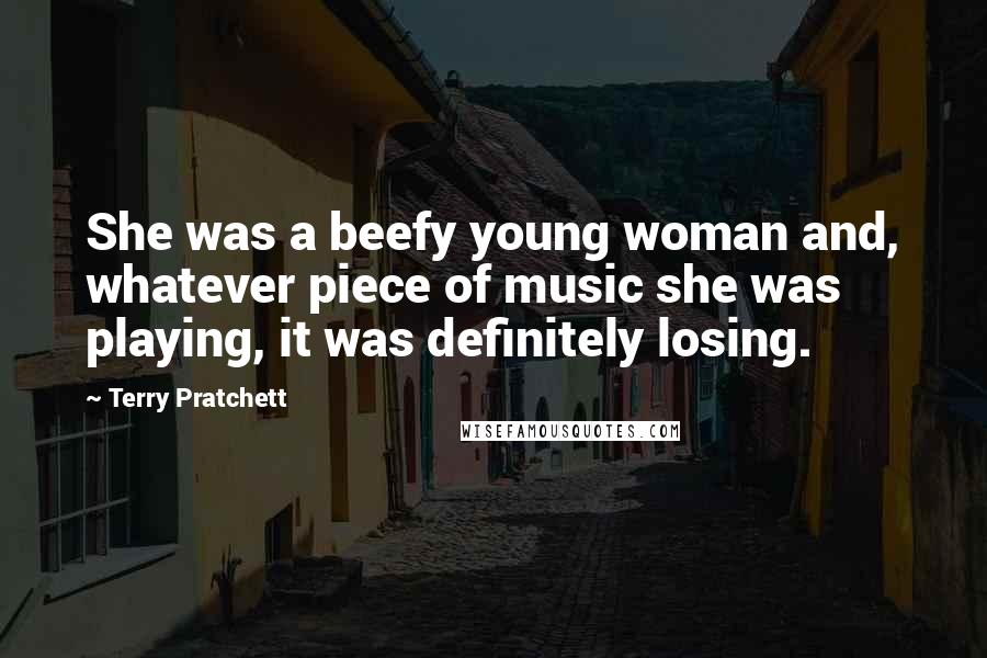 Terry Pratchett Quotes: She was a beefy young woman and, whatever piece of music she was playing, it was definitely losing.