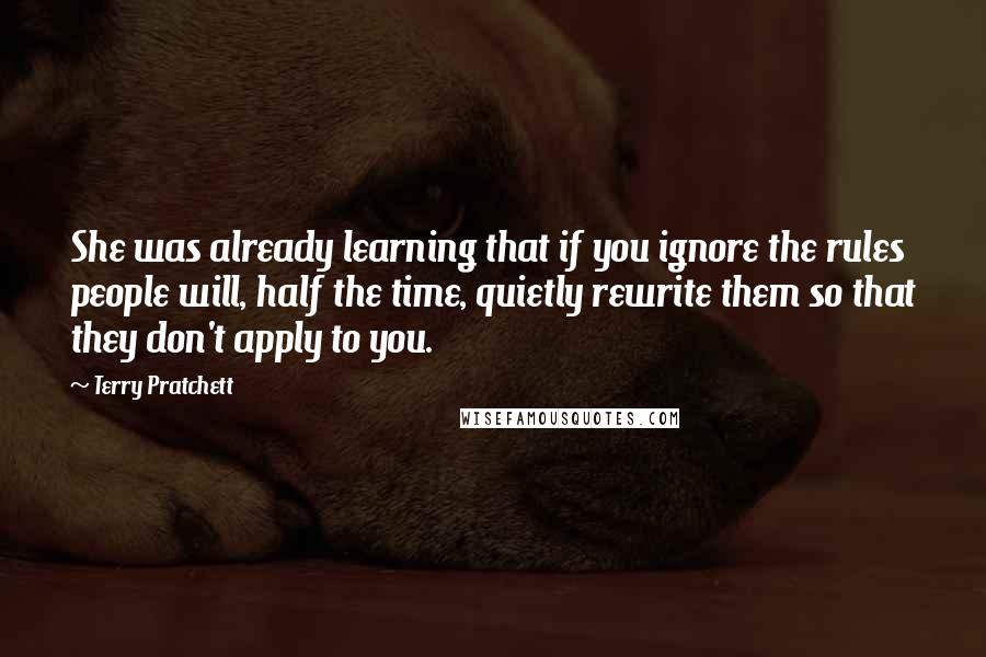 Terry Pratchett Quotes: She was already learning that if you ignore the rules people will, half the time, quietly rewrite them so that they don't apply to you.