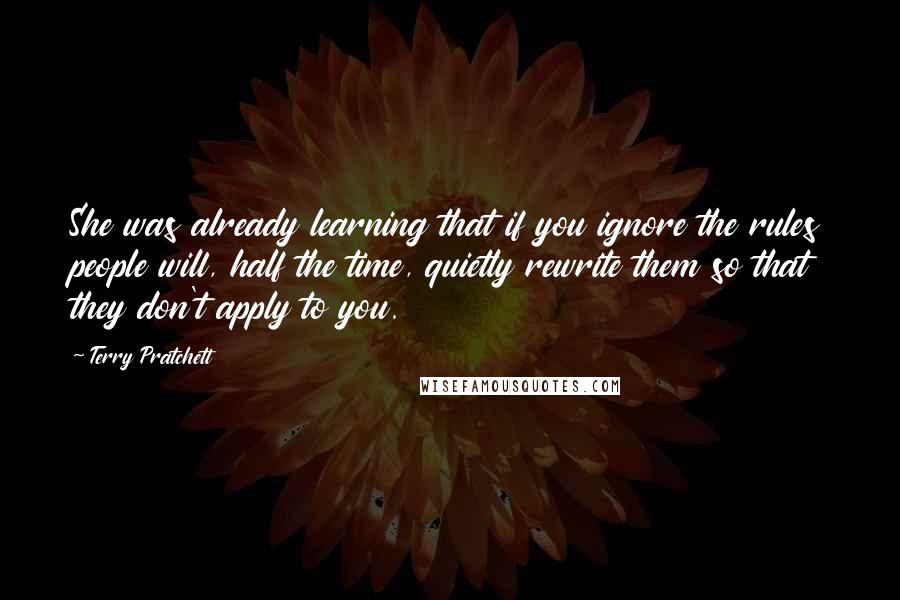 Terry Pratchett Quotes: She was already learning that if you ignore the rules people will, half the time, quietly rewrite them so that they don't apply to you.