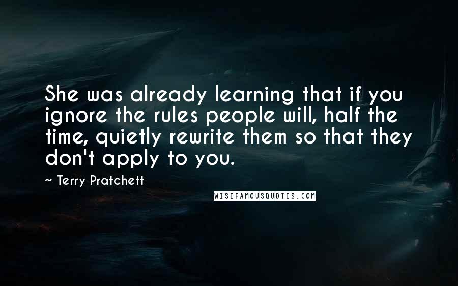 Terry Pratchett Quotes: She was already learning that if you ignore the rules people will, half the time, quietly rewrite them so that they don't apply to you.