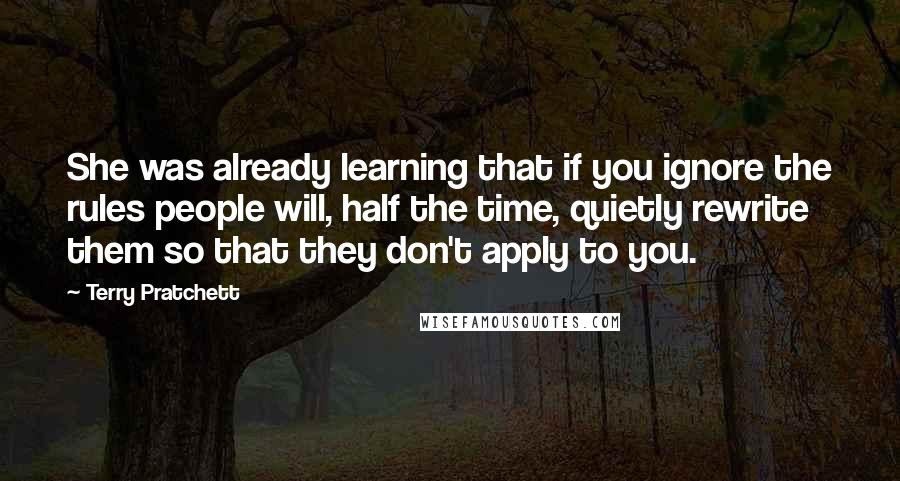 Terry Pratchett Quotes: She was already learning that if you ignore the rules people will, half the time, quietly rewrite them so that they don't apply to you.