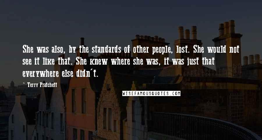 Terry Pratchett Quotes: She was also, by the standards of other people, lost. She would not see it like that. She knew where she was, it was just that everywhere else didn't.