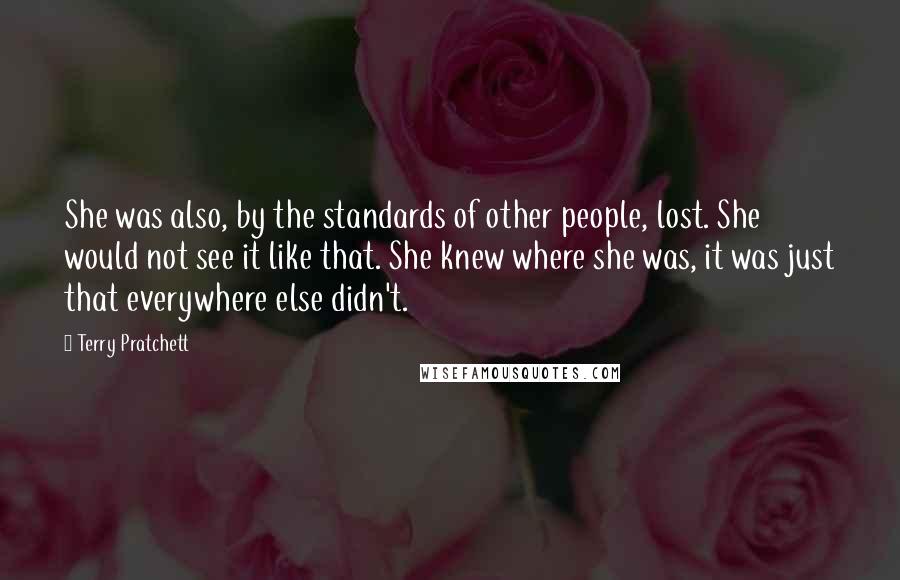 Terry Pratchett Quotes: She was also, by the standards of other people, lost. She would not see it like that. She knew where she was, it was just that everywhere else didn't.