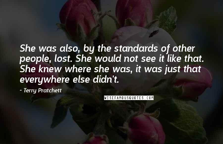 Terry Pratchett Quotes: She was also, by the standards of other people, lost. She would not see it like that. She knew where she was, it was just that everywhere else didn't.