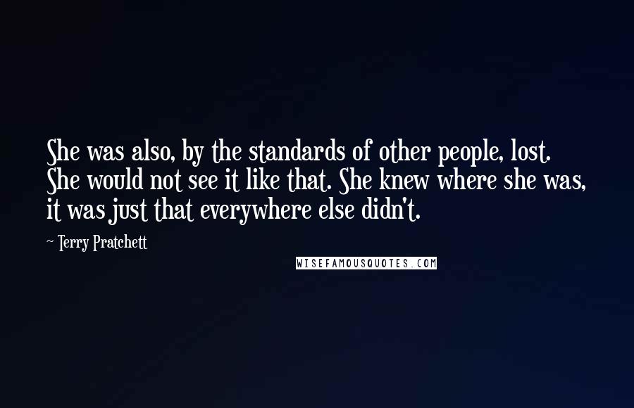 Terry Pratchett Quotes: She was also, by the standards of other people, lost. She would not see it like that. She knew where she was, it was just that everywhere else didn't.