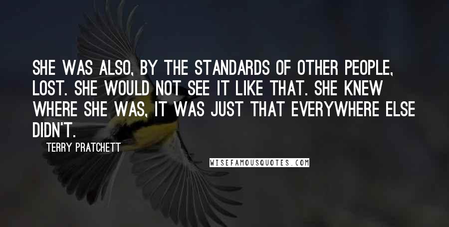 Terry Pratchett Quotes: She was also, by the standards of other people, lost. She would not see it like that. She knew where she was, it was just that everywhere else didn't.