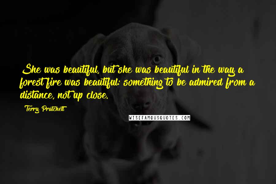 Terry Pratchett Quotes: She was beautiful, but she was beautiful in the way a forest fire was beautiful: something to be admired from a distance, not up close.
