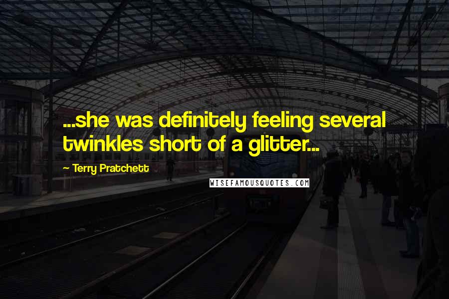 Terry Pratchett Quotes: ...she was definitely feeling several twinkles short of a glitter...