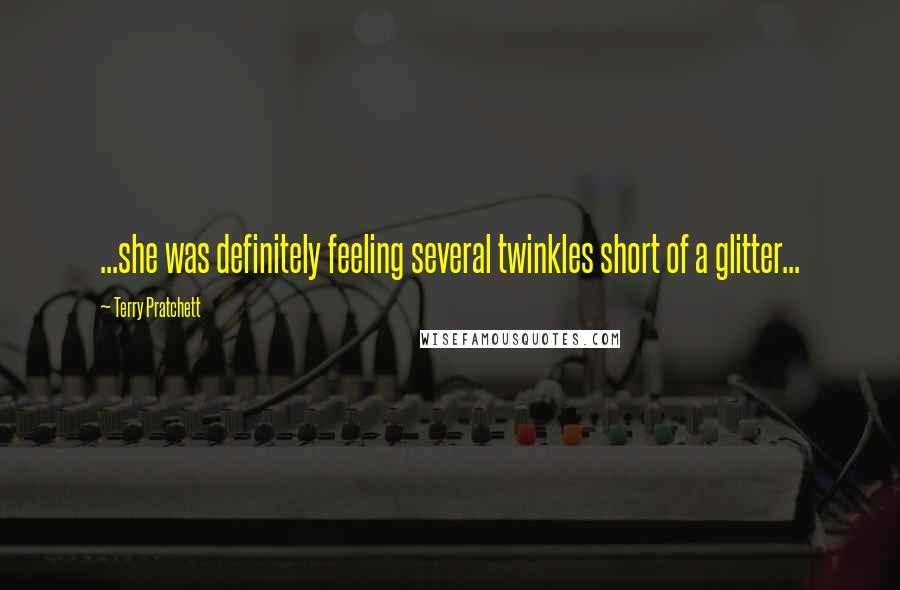 Terry Pratchett Quotes: ...she was definitely feeling several twinkles short of a glitter...