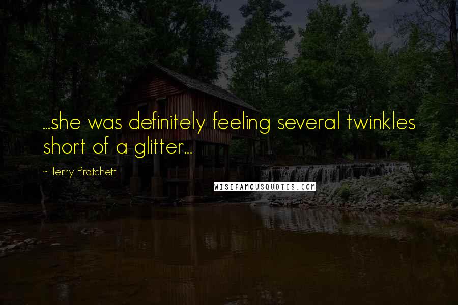 Terry Pratchett Quotes: ...she was definitely feeling several twinkles short of a glitter...