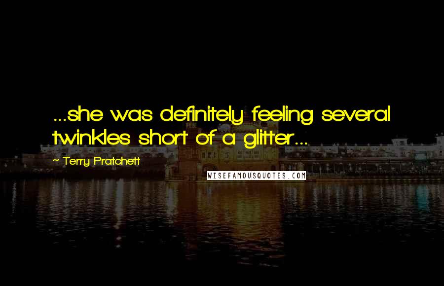 Terry Pratchett Quotes: ...she was definitely feeling several twinkles short of a glitter...