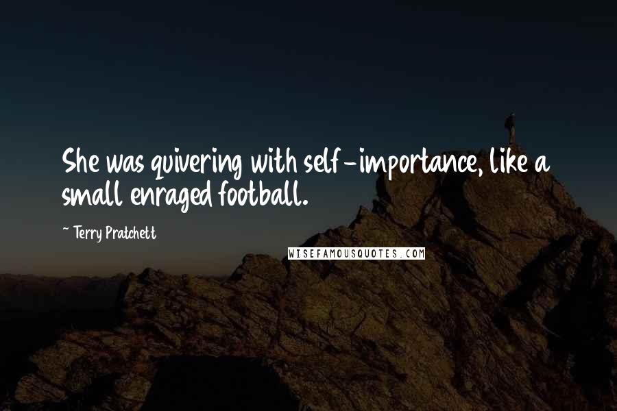 Terry Pratchett Quotes: She was quivering with self-importance, like a small enraged football.