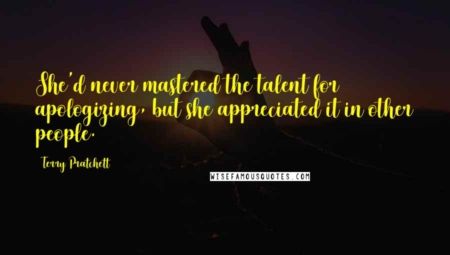 Terry Pratchett Quotes: She'd never mastered the talent for apologizing, but she appreciated it in other people.