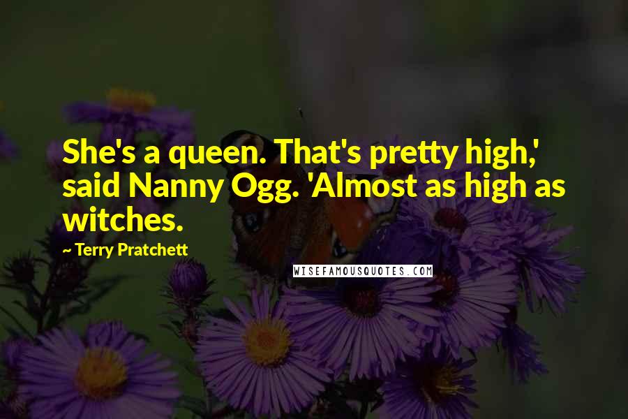 Terry Pratchett Quotes: She's a queen. That's pretty high,' said Nanny Ogg. 'Almost as high as witches.