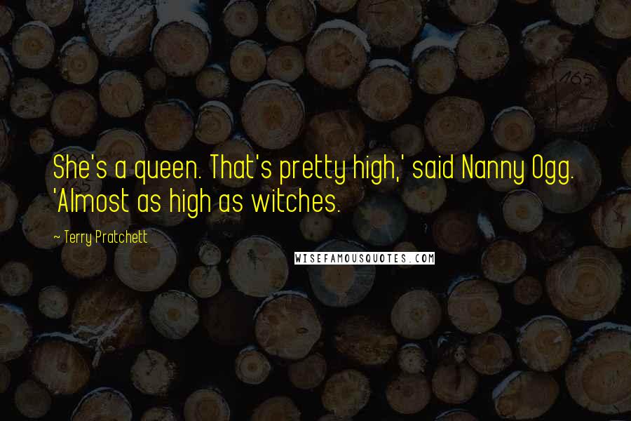 Terry Pratchett Quotes: She's a queen. That's pretty high,' said Nanny Ogg. 'Almost as high as witches.