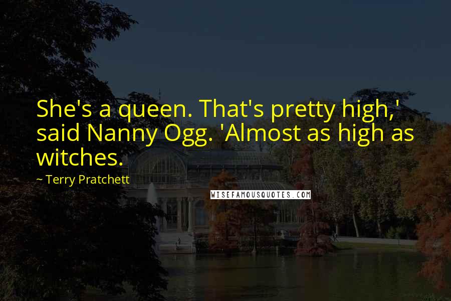 Terry Pratchett Quotes: She's a queen. That's pretty high,' said Nanny Ogg. 'Almost as high as witches.