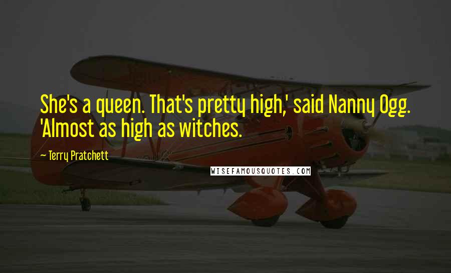 Terry Pratchett Quotes: She's a queen. That's pretty high,' said Nanny Ogg. 'Almost as high as witches.