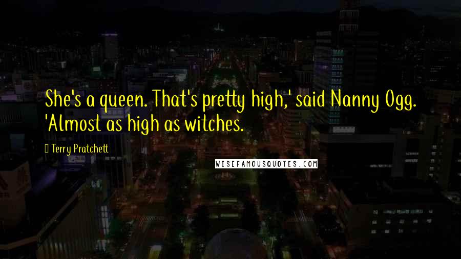 Terry Pratchett Quotes: She's a queen. That's pretty high,' said Nanny Ogg. 'Almost as high as witches.