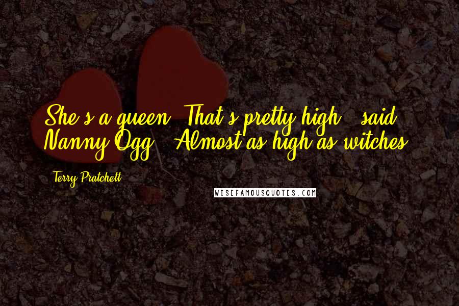 Terry Pratchett Quotes: She's a queen. That's pretty high,' said Nanny Ogg. 'Almost as high as witches.