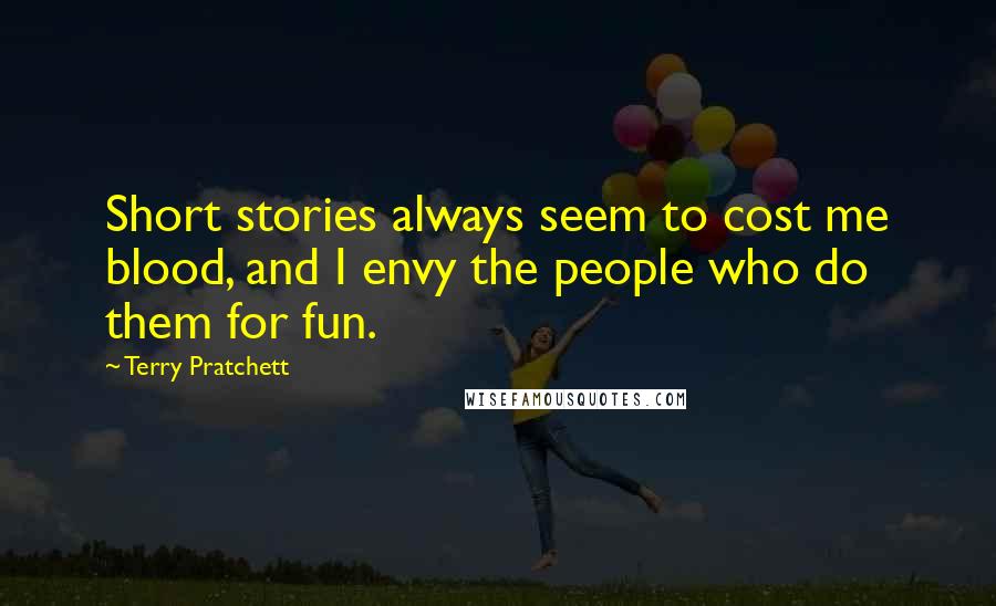 Terry Pratchett Quotes: Short stories always seem to cost me blood, and I envy the people who do them for fun.
