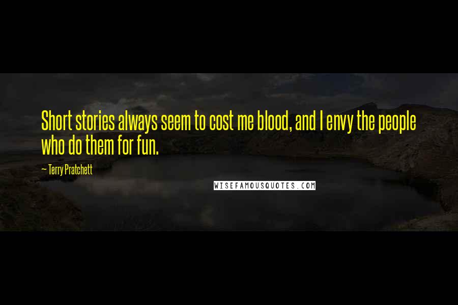 Terry Pratchett Quotes: Short stories always seem to cost me blood, and I envy the people who do them for fun.
