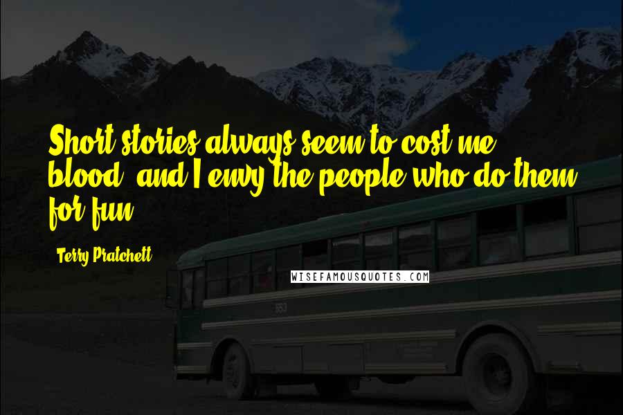 Terry Pratchett Quotes: Short stories always seem to cost me blood, and I envy the people who do them for fun.