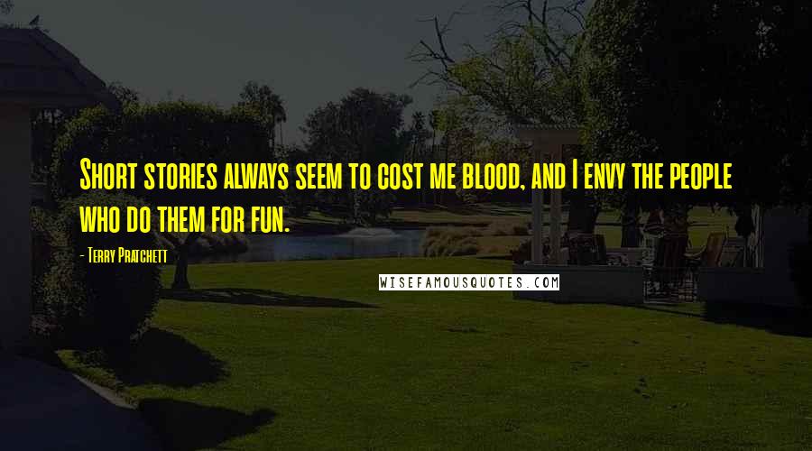 Terry Pratchett Quotes: Short stories always seem to cost me blood, and I envy the people who do them for fun.