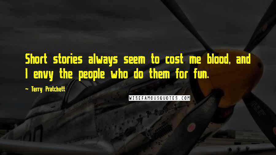 Terry Pratchett Quotes: Short stories always seem to cost me blood, and I envy the people who do them for fun.
