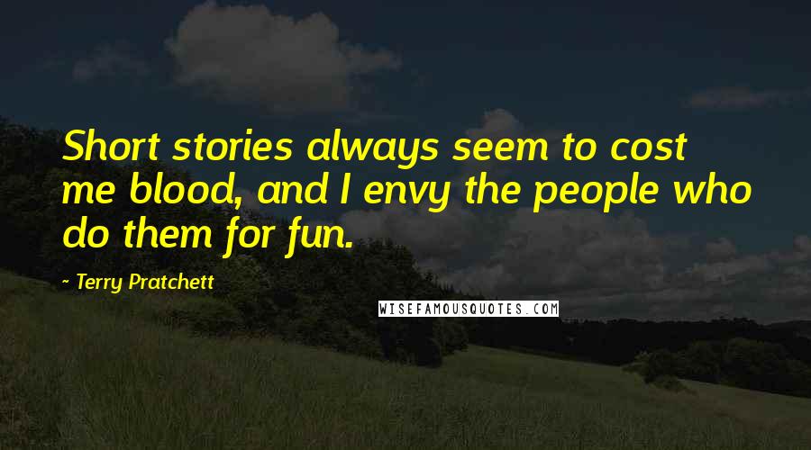 Terry Pratchett Quotes: Short stories always seem to cost me blood, and I envy the people who do them for fun.