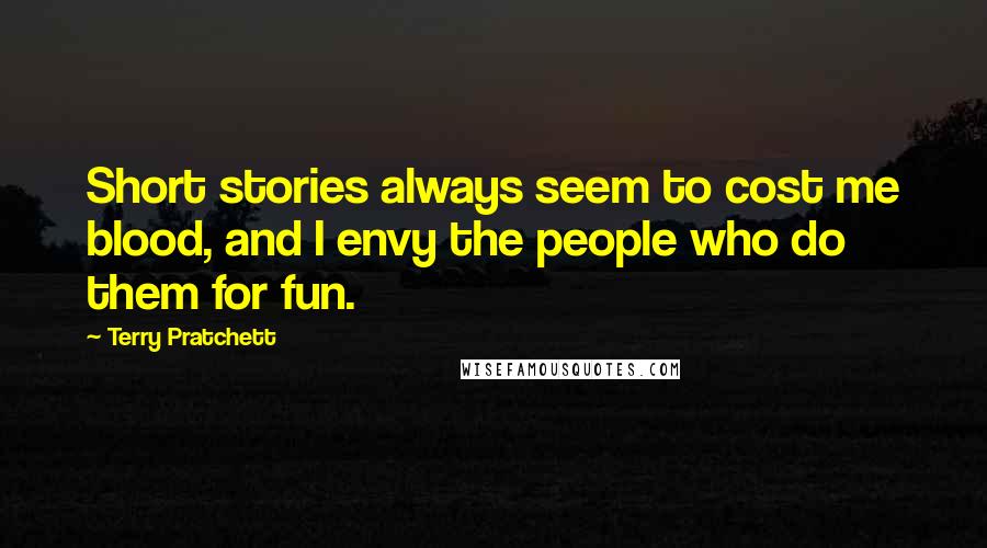 Terry Pratchett Quotes: Short stories always seem to cost me blood, and I envy the people who do them for fun.