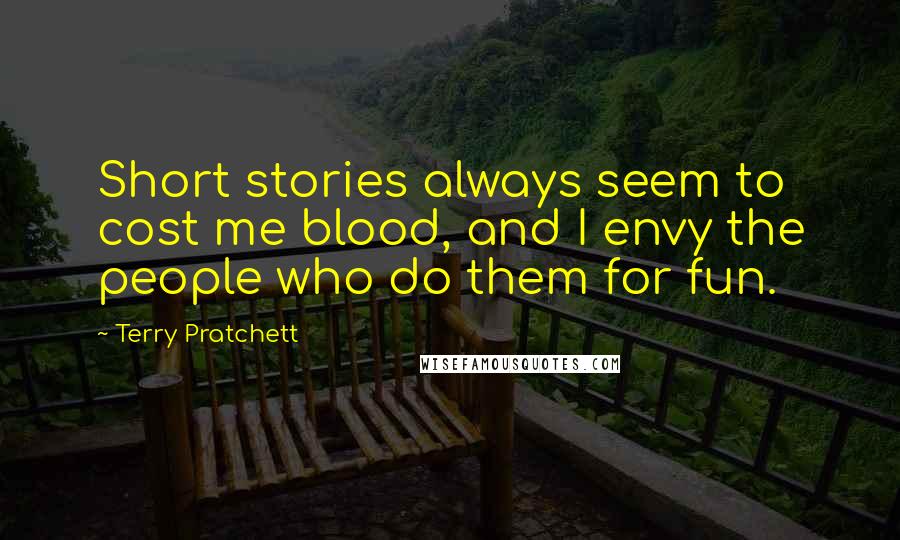 Terry Pratchett Quotes: Short stories always seem to cost me blood, and I envy the people who do them for fun.
