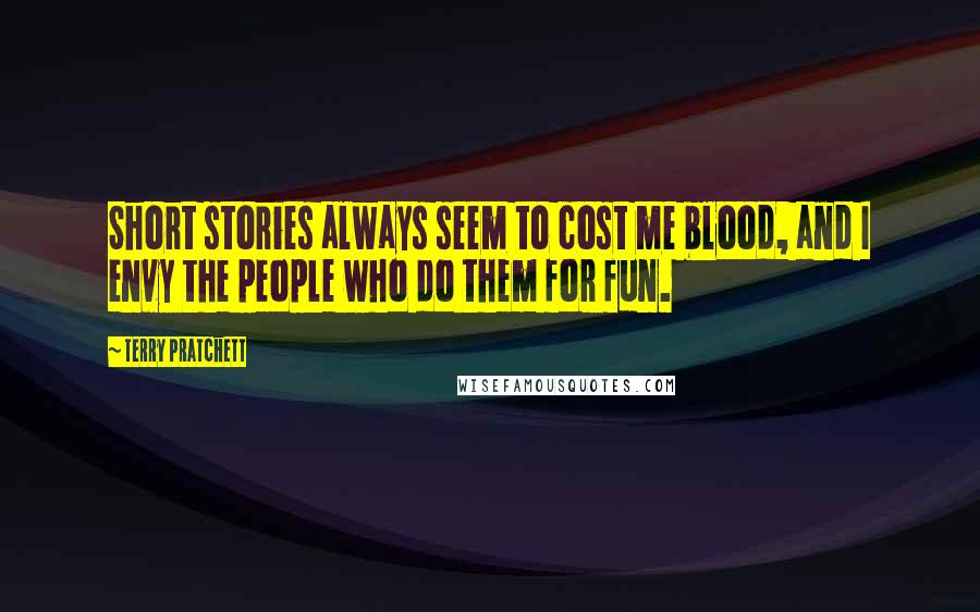 Terry Pratchett Quotes: Short stories always seem to cost me blood, and I envy the people who do them for fun.