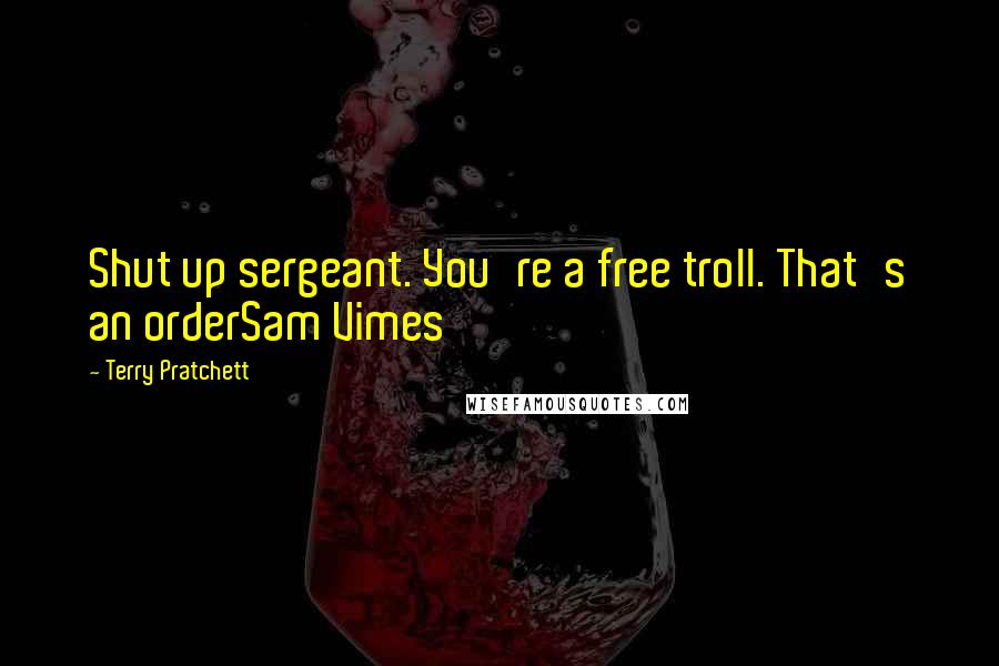 Terry Pratchett Quotes: Shut up sergeant. You're a free troll. That's an orderSam Vimes