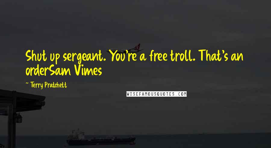 Terry Pratchett Quotes: Shut up sergeant. You're a free troll. That's an orderSam Vimes