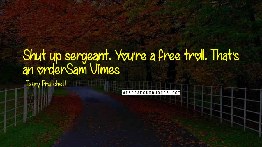 Terry Pratchett Quotes: Shut up sergeant. You're a free troll. That's an orderSam Vimes