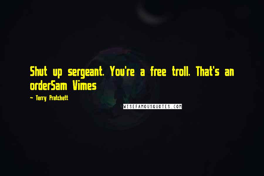 Terry Pratchett Quotes: Shut up sergeant. You're a free troll. That's an orderSam Vimes