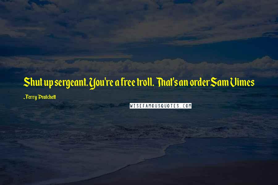 Terry Pratchett Quotes: Shut up sergeant. You're a free troll. That's an orderSam Vimes