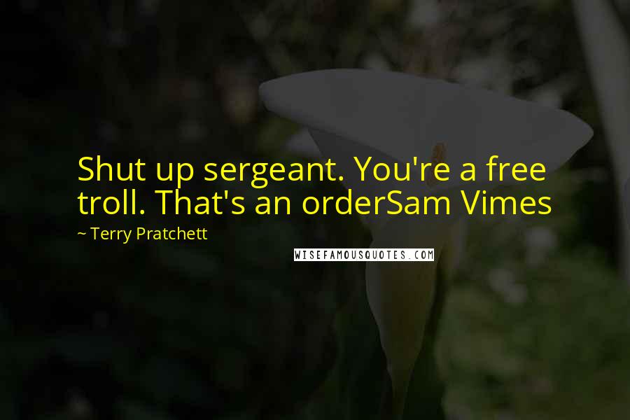 Terry Pratchett Quotes: Shut up sergeant. You're a free troll. That's an orderSam Vimes