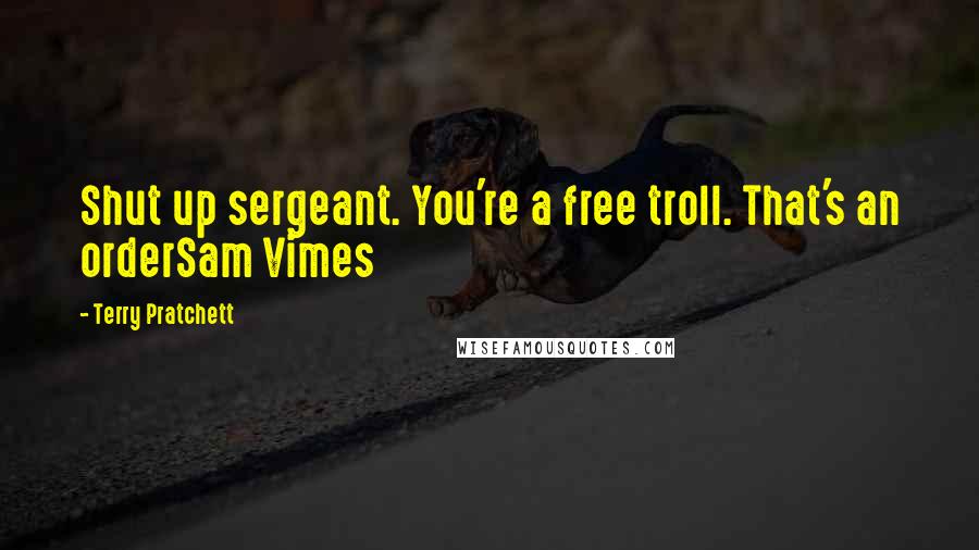 Terry Pratchett Quotes: Shut up sergeant. You're a free troll. That's an orderSam Vimes