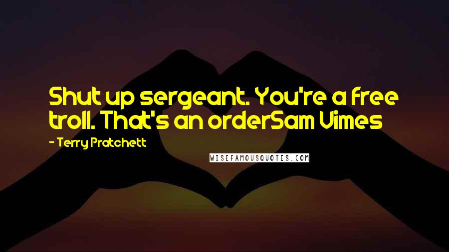 Terry Pratchett Quotes: Shut up sergeant. You're a free troll. That's an orderSam Vimes