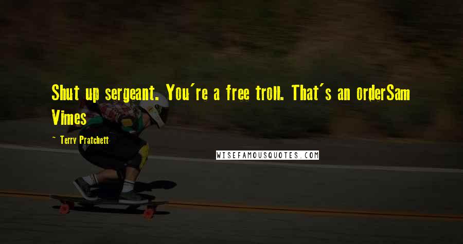 Terry Pratchett Quotes: Shut up sergeant. You're a free troll. That's an orderSam Vimes