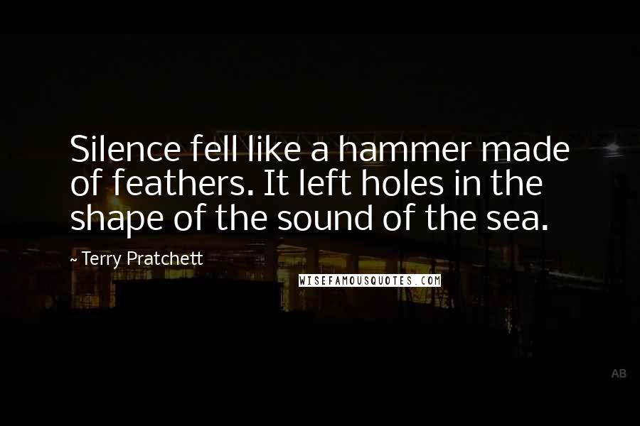 Terry Pratchett Quotes: Silence fell like a hammer made of feathers. It left holes in the shape of the sound of the sea.