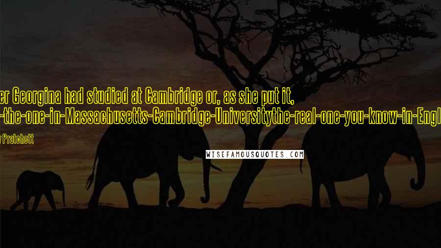 Terry Pratchett Quotes: Sister Georgina had studied at Cambridge or, as she put it, 'Not-the-one-in-Massachusetts-Cambridge-Universitythe-real-one-you-know-in-England.