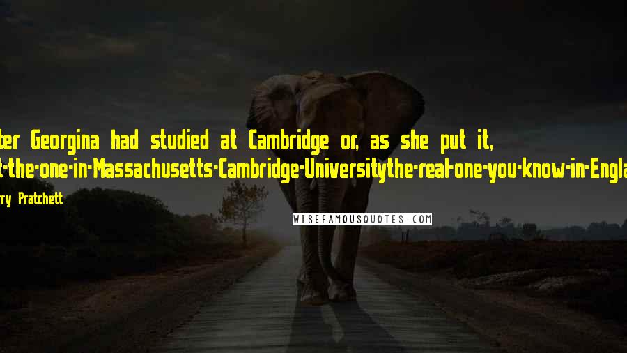 Terry Pratchett Quotes: Sister Georgina had studied at Cambridge or, as she put it, 'Not-the-one-in-Massachusetts-Cambridge-Universitythe-real-one-you-know-in-England.