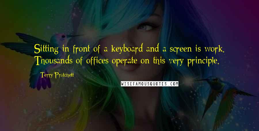 Terry Pratchett Quotes: Sitting in front of a keyboard and a screen is work. Thousands of offices operate on this very principle.