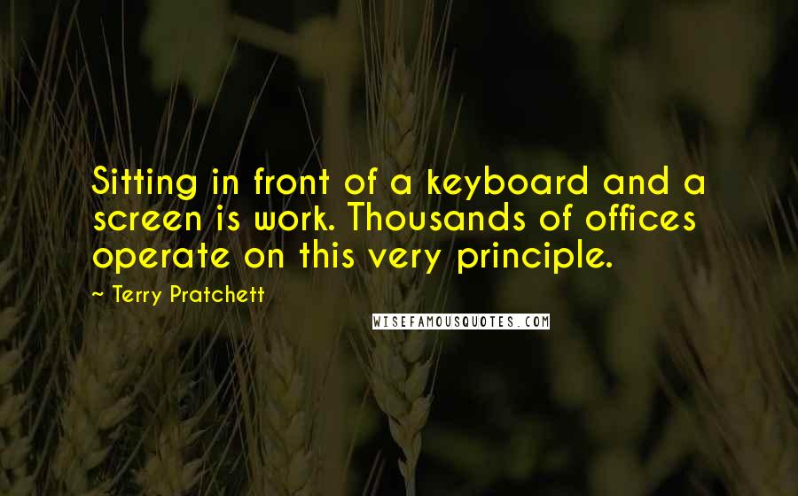 Terry Pratchett Quotes: Sitting in front of a keyboard and a screen is work. Thousands of offices operate on this very principle.