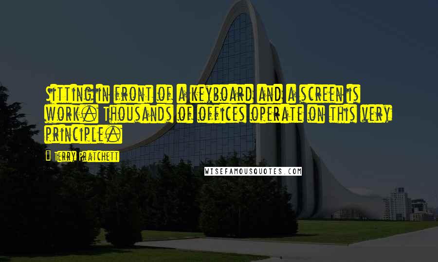 Terry Pratchett Quotes: Sitting in front of a keyboard and a screen is work. Thousands of offices operate on this very principle.