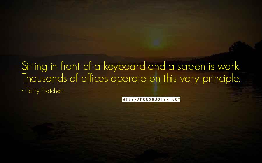 Terry Pratchett Quotes: Sitting in front of a keyboard and a screen is work. Thousands of offices operate on this very principle.