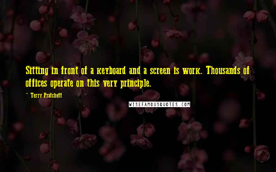 Terry Pratchett Quotes: Sitting in front of a keyboard and a screen is work. Thousands of offices operate on this very principle.